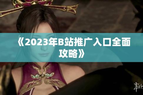  B站2023年推广入口：探索新的内容创作之路