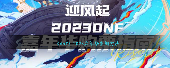 dnf2023嘉年华参加方法 dnf2023年嘉年华在哪里举办