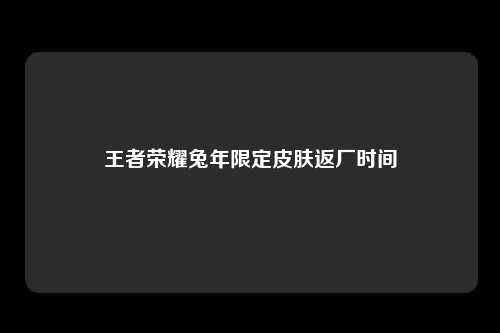 王者荣耀兔年限定皮肤返厂时间介绍 兔年限定皮肤有哪些